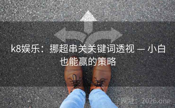 k8娱乐:挪超串关关键词透视 — 小白也能赢的策略 第2张 k8娱乐:挪超串关关键词透视 — 小白也能赢的策略 第2张