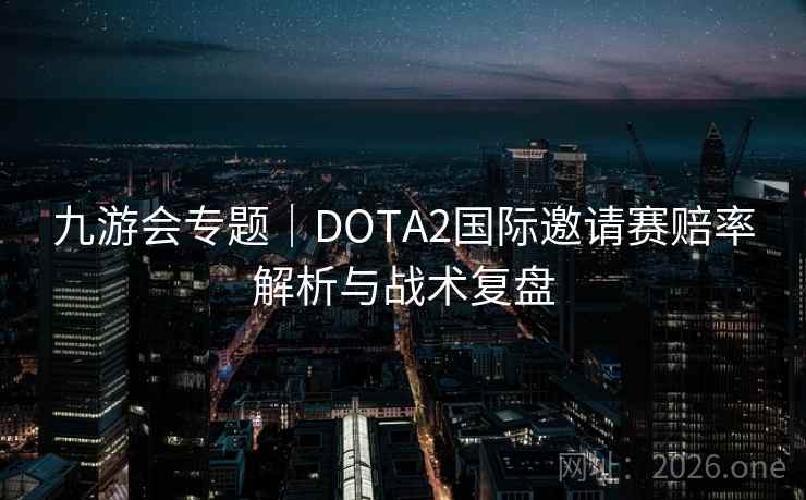 九游会专题｜DOTA2国际邀请赛赔率解析与战术复盘  第2张