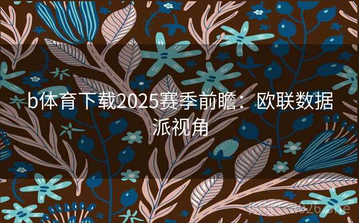b体育下载2025赛季前瞻：欧联数据派视角