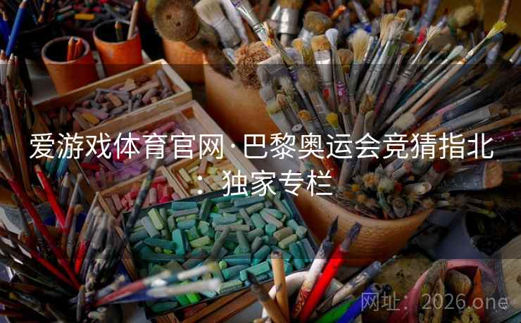 爱游戏体育官网·巴黎奥运会竞猜指北:独家专栏 第2张 爱游戏体育官网·巴黎奥运会竞猜指北:独家专栏 第2张