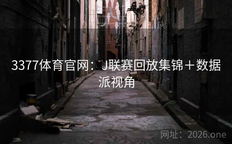 3377体育官网：J联赛回放集锦＋数据派视角  第2张