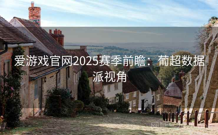 爱游戏官网2025赛季前瞻：葡超数据派视角