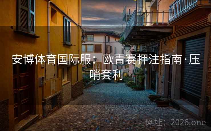安博体育国际服:欧青赛押注指南·压哨套利 第2张 安博体育国际服:欧青赛押注指南·压哨套利 第2张