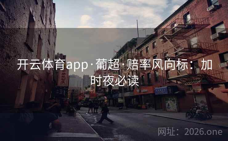 开云体育app·葡超·赔率风向标：加时夜必读  第2张
