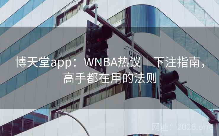 博天堂app：WNBA热议｜下注指南，高手都在用的法则  第2张