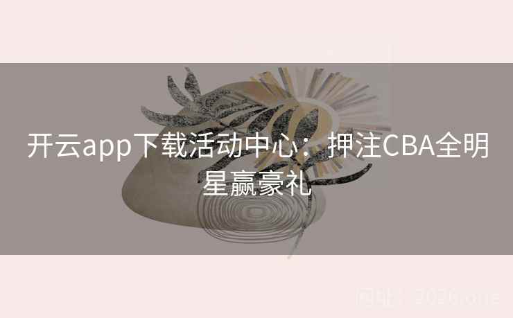 开云app下载活动中心：押注CBA全明星赢豪礼  第1张