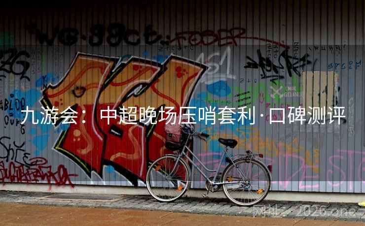 九游会:中超晚场压哨套利·口碑测评 第1张 九游会:中超晚场压哨套利·口碑测评 第1张