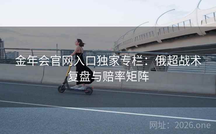 金年会官网入口独家专栏：俄超战术复盘与赔率矩阵