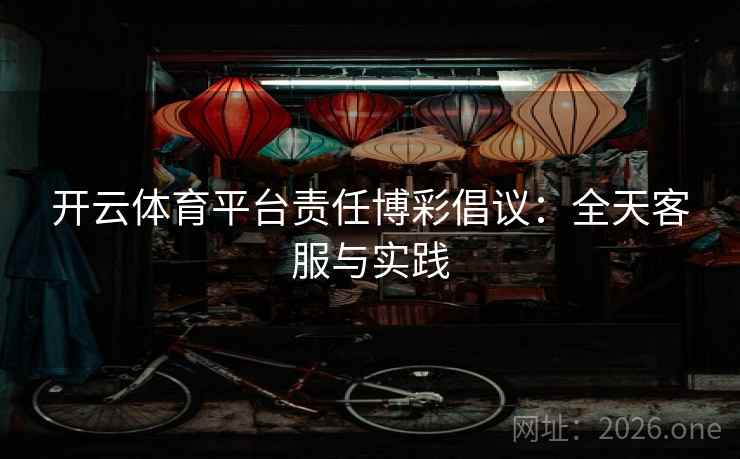 开云体育平台责任博彩倡议：全天客服与实践