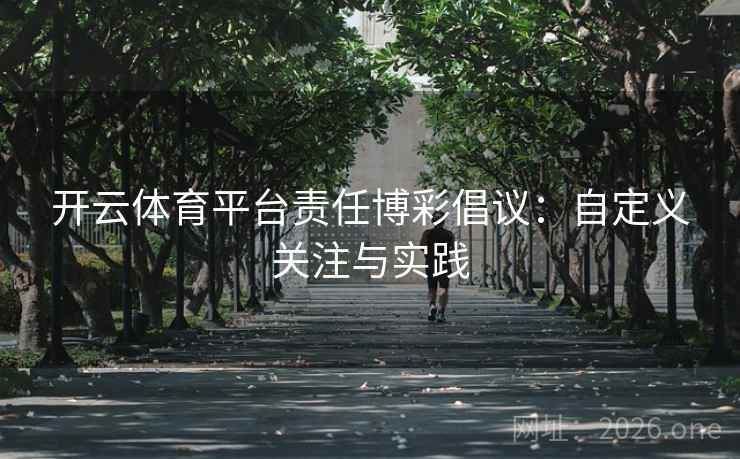 开云体育平台责任博彩倡议:自定义关注与实践 第2张 开云体育平台责任博彩倡议:自定义关注与实践 第2张