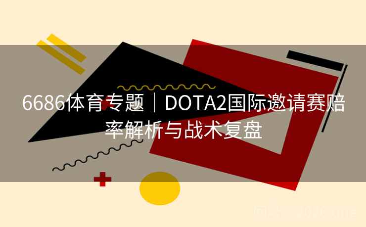 6686体育专题｜DOTA2国际邀请赛赔率解析与战术复盘  第2张