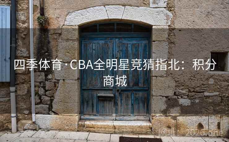 四季体育·CBA全明星竞猜指北:积分商城 第2张 四季体育·CBA全明星竞猜指北:积分商城 第2张