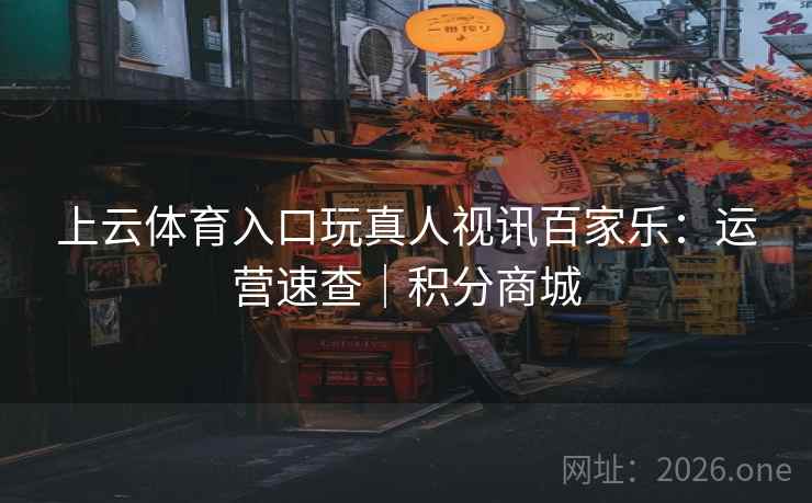 上云体育入口玩真人视讯百家乐：运营速查｜积分商城  第2张