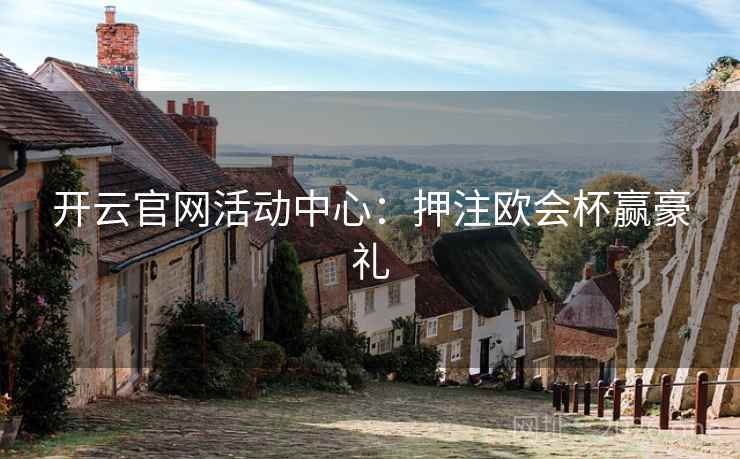开云官网活动中心：押注欧会杯赢豪礼  第2张