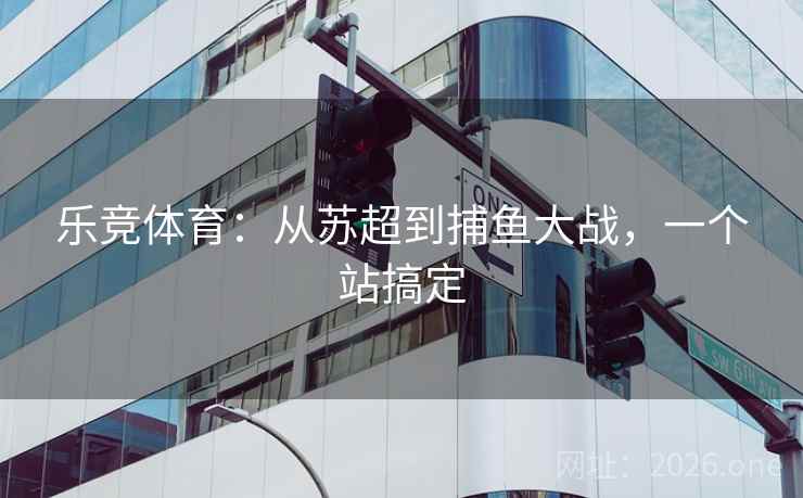 乐竞体育:从苏超到捕鱼大战,一个站搞定 第4张 乐竞体育:从苏超到捕鱼大战,一个站搞定 第4张