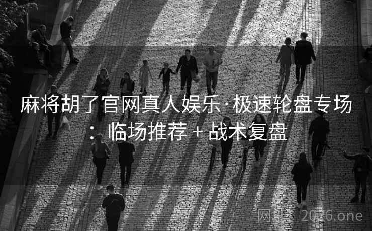 麻将胡了官网真人娱乐·极速轮盘专场:临场推荐 + 战术复盘 第2张 麻将胡了官网真人娱乐·极速轮盘专场:临场推荐 + 战术复盘 第2张