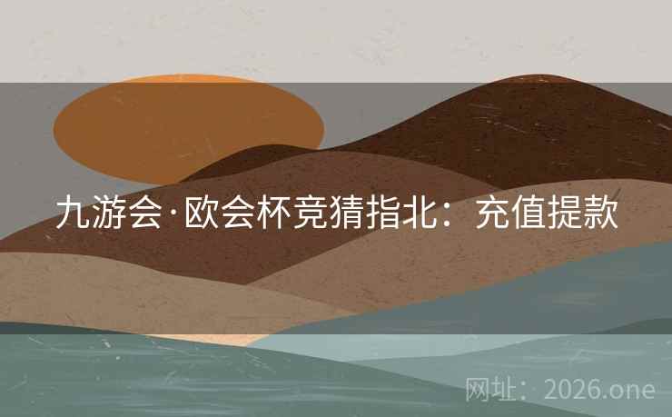 九游会·欧会杯竞猜指北：充值提款  第1张