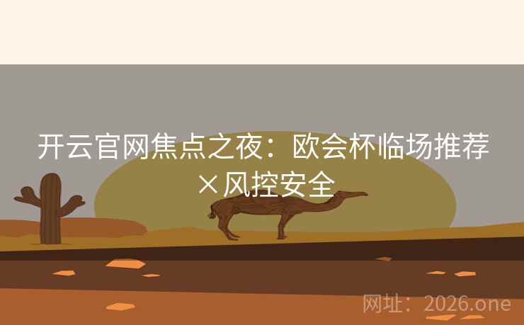 开云官网焦点之夜:欧会杯临场推荐×风控安全 第2张 开云官网焦点之夜:欧会杯临场推荐×风控安全 第2张