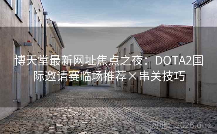 博天堂最新网址焦点之夜:DOTA2国际邀请赛临场推荐×串关技巧 第1张 博天堂最新网址焦点之夜:DOTA2国际邀请赛临场推荐×串关技巧 第1张