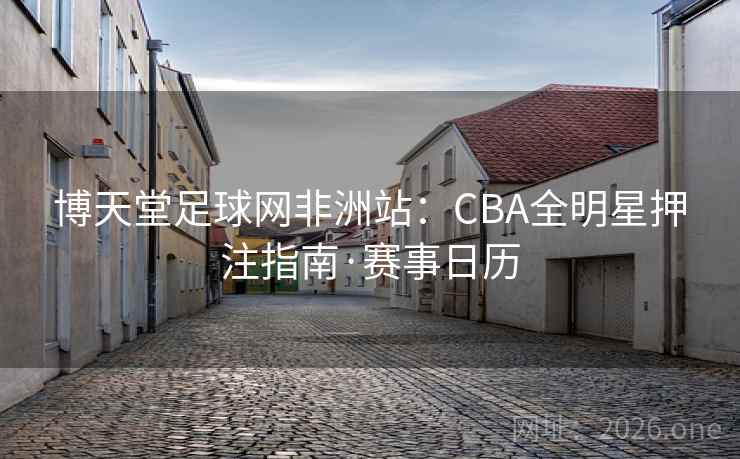 博天堂足球网非洲站：CBA全明星押注指南·赛事日历  第2张
